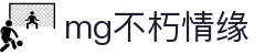 mg不朽情缘官网_mg不朽情缘游戏登录入口